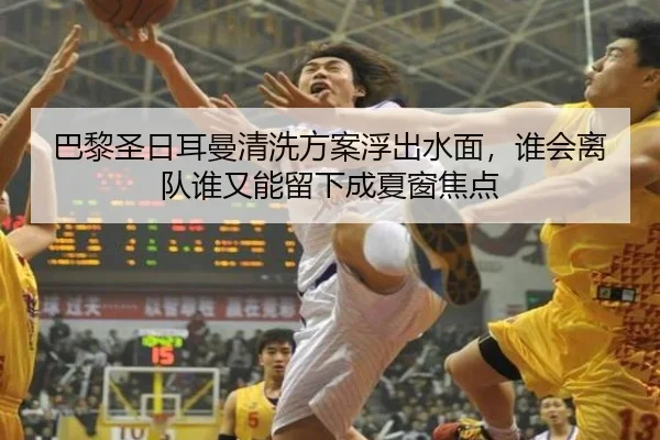 巴黎圣日耳曼清洗方案浮出水面，谁会离队谁又能留下成夏窗焦点